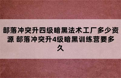 部落冲突升四级暗黑法术工厂多少资源 部落冲突升4级暗黑训练营要多久